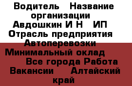 Водитель › Название организации ­ Авдошкин И.Н., ИП › Отрасль предприятия ­ Автоперевозки › Минимальный оклад ­ 25 000 - Все города Работа » Вакансии   . Алтайский край